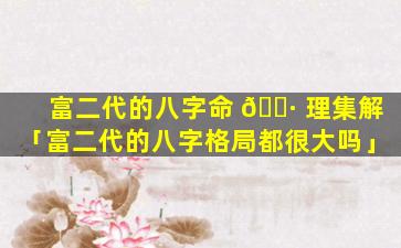 富二代的八字命 🌷 理集解「富二代的八字格局都很大吗」